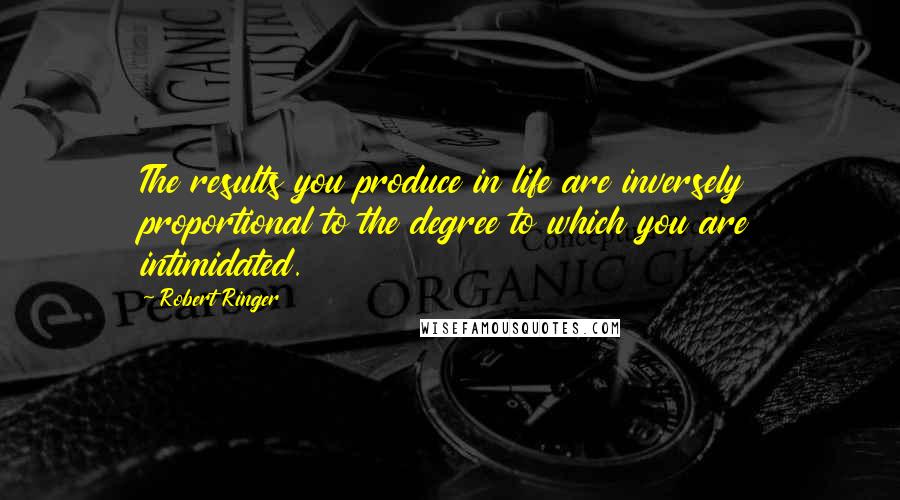 Robert Ringer Quotes: The results you produce in life are inversely proportional to the degree to which you are intimidated.