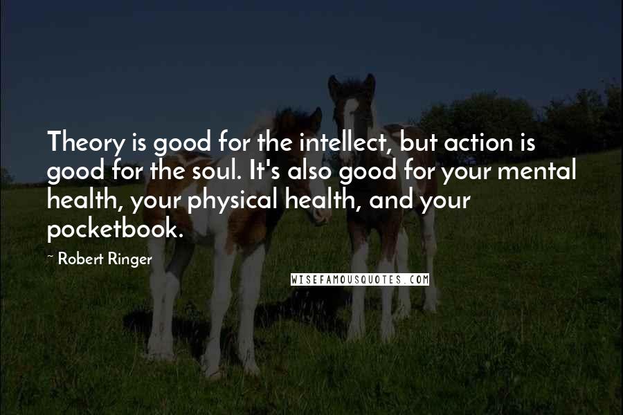 Robert Ringer Quotes: Theory is good for the intellect, but action is good for the soul. It's also good for your mental health, your physical health, and your pocketbook.