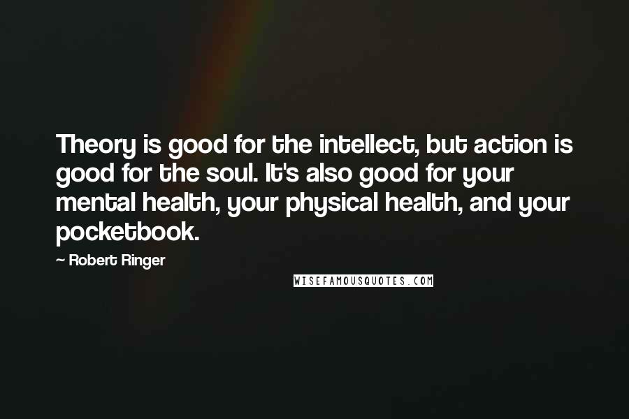 Robert Ringer Quotes: Theory is good for the intellect, but action is good for the soul. It's also good for your mental health, your physical health, and your pocketbook.