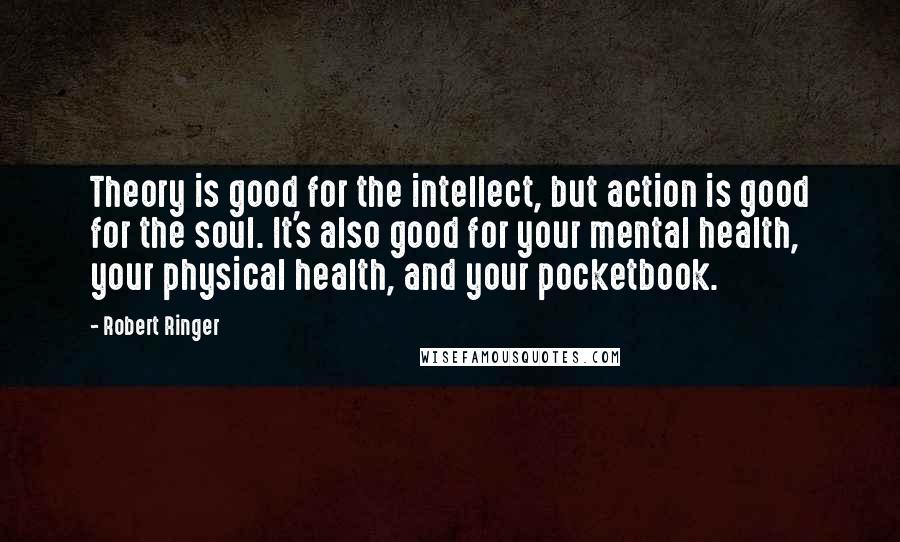 Robert Ringer Quotes: Theory is good for the intellect, but action is good for the soul. It's also good for your mental health, your physical health, and your pocketbook.