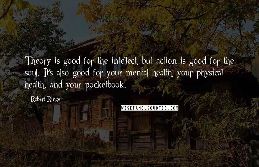 Robert Ringer Quotes: Theory is good for the intellect, but action is good for the soul. It's also good for your mental health, your physical health, and your pocketbook.