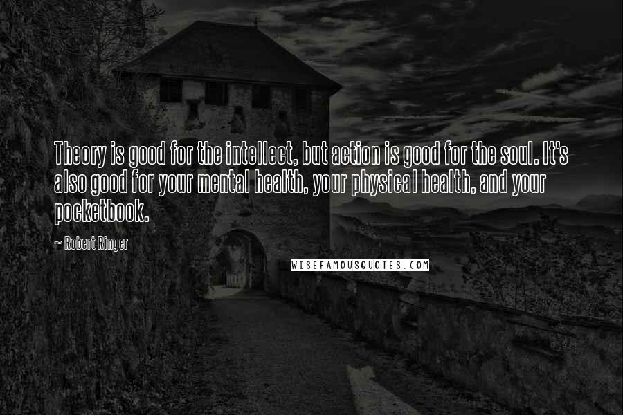 Robert Ringer Quotes: Theory is good for the intellect, but action is good for the soul. It's also good for your mental health, your physical health, and your pocketbook.