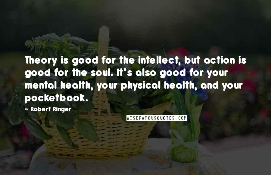 Robert Ringer Quotes: Theory is good for the intellect, but action is good for the soul. It's also good for your mental health, your physical health, and your pocketbook.