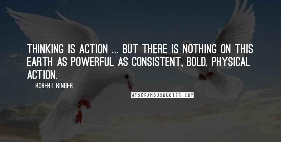 Robert Ringer Quotes: Thinking is action ... but there is nothing on this earth as powerful as consistent, bold, physical action.