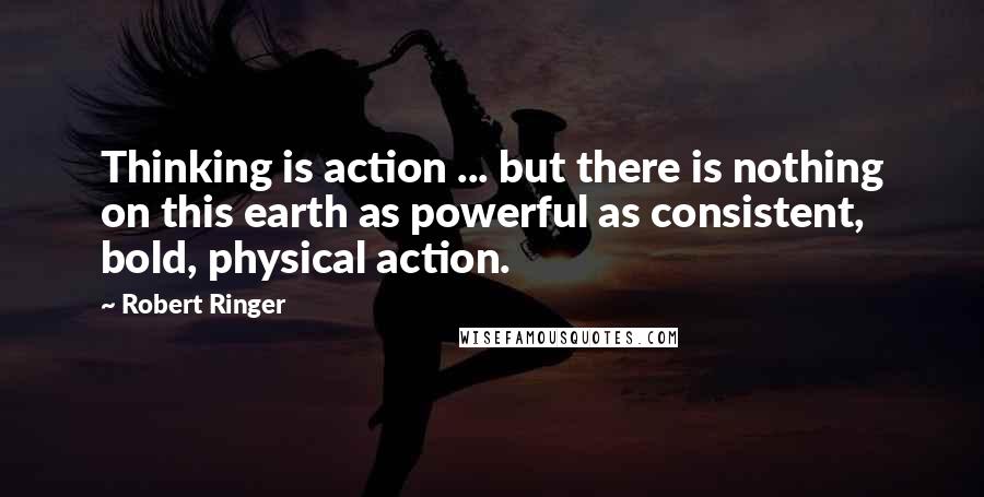 Robert Ringer Quotes: Thinking is action ... but there is nothing on this earth as powerful as consistent, bold, physical action.