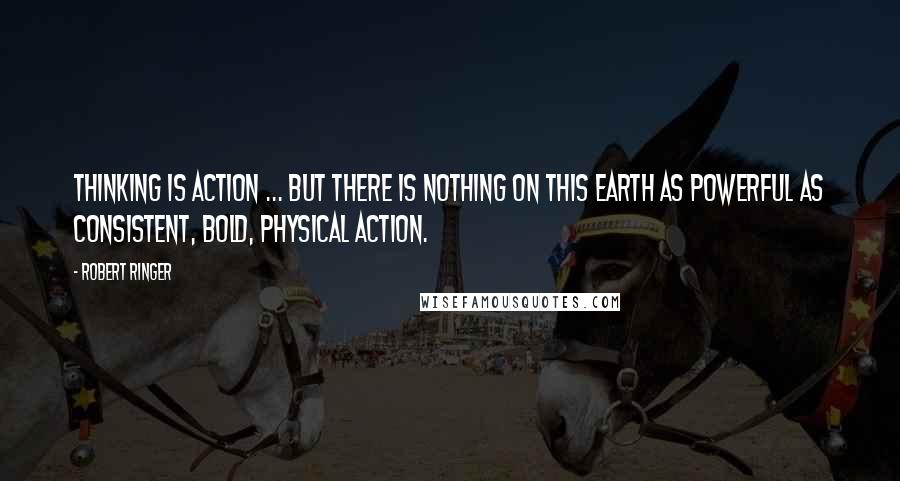 Robert Ringer Quotes: Thinking is action ... but there is nothing on this earth as powerful as consistent, bold, physical action.