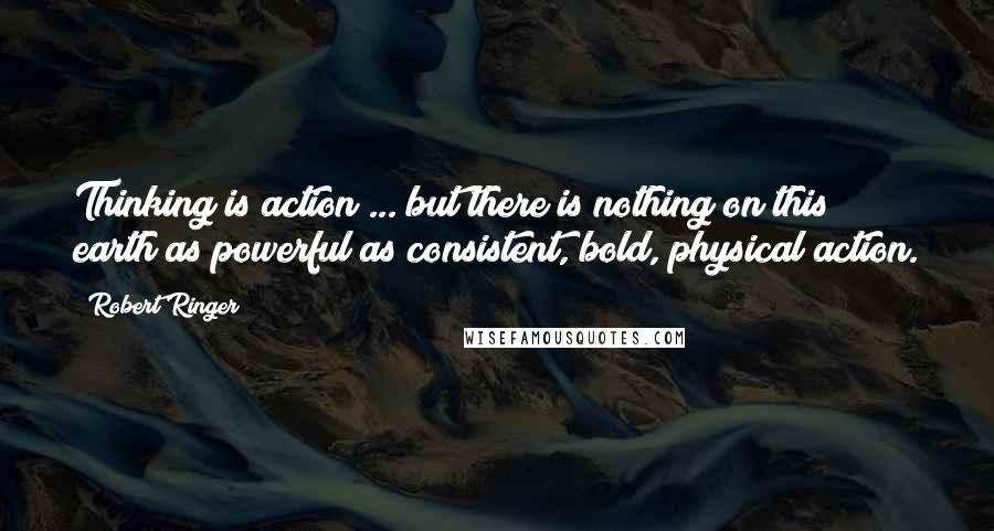 Robert Ringer Quotes: Thinking is action ... but there is nothing on this earth as powerful as consistent, bold, physical action.