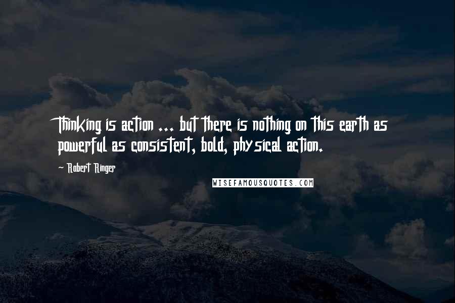 Robert Ringer Quotes: Thinking is action ... but there is nothing on this earth as powerful as consistent, bold, physical action.