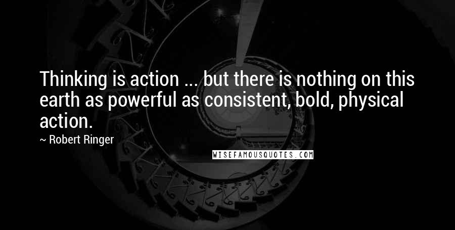 Robert Ringer Quotes: Thinking is action ... but there is nothing on this earth as powerful as consistent, bold, physical action.