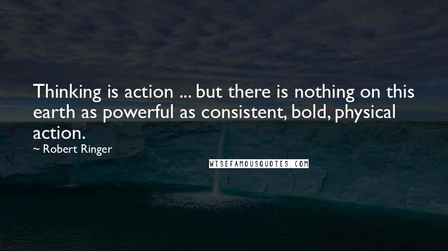 Robert Ringer Quotes: Thinking is action ... but there is nothing on this earth as powerful as consistent, bold, physical action.