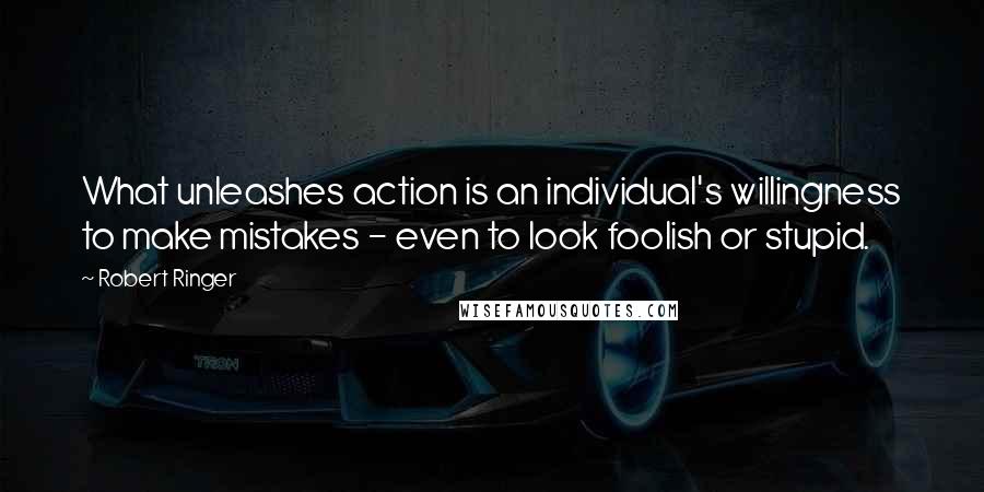 Robert Ringer Quotes: What unleashes action is an individual's willingness to make mistakes - even to look foolish or stupid.