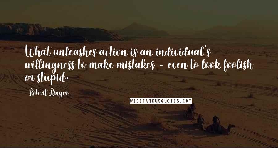 Robert Ringer Quotes: What unleashes action is an individual's willingness to make mistakes - even to look foolish or stupid.