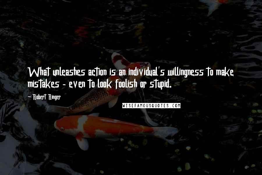 Robert Ringer Quotes: What unleashes action is an individual's willingness to make mistakes - even to look foolish or stupid.