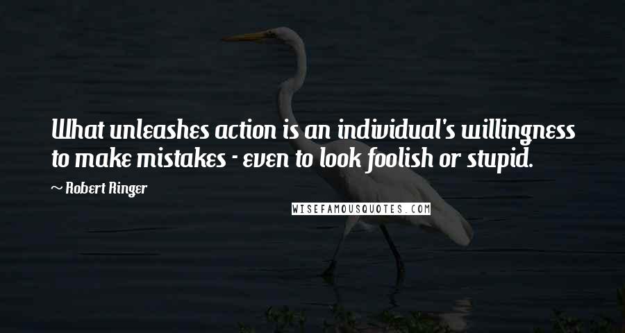 Robert Ringer Quotes: What unleashes action is an individual's willingness to make mistakes - even to look foolish or stupid.