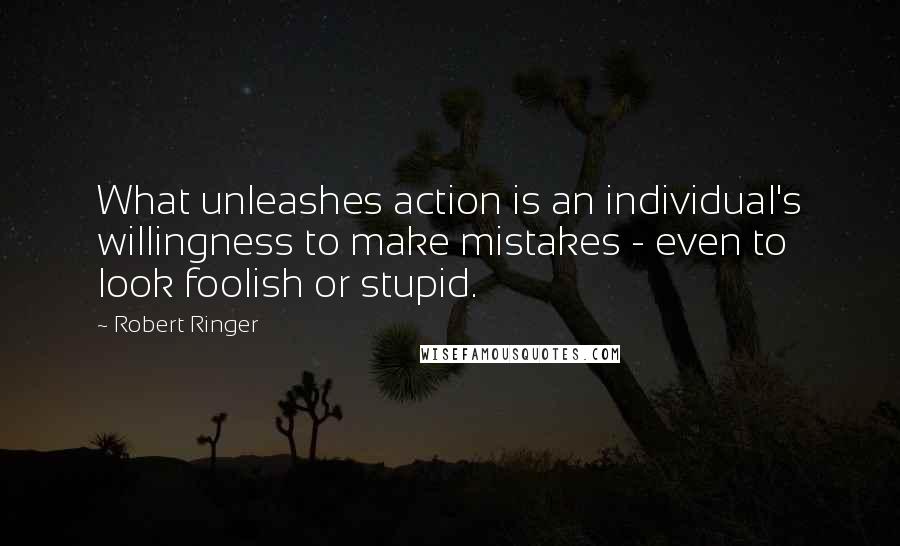 Robert Ringer Quotes: What unleashes action is an individual's willingness to make mistakes - even to look foolish or stupid.