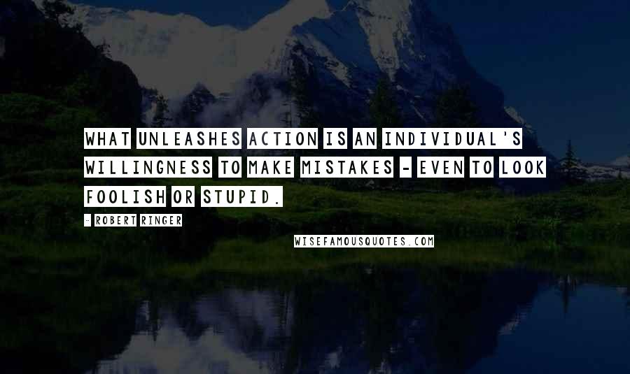 Robert Ringer Quotes: What unleashes action is an individual's willingness to make mistakes - even to look foolish or stupid.