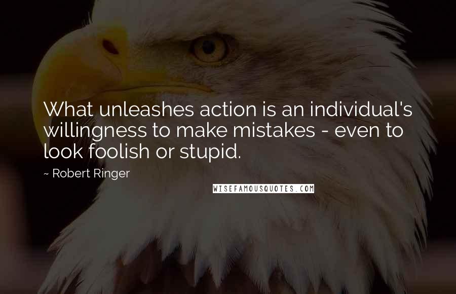 Robert Ringer Quotes: What unleashes action is an individual's willingness to make mistakes - even to look foolish or stupid.