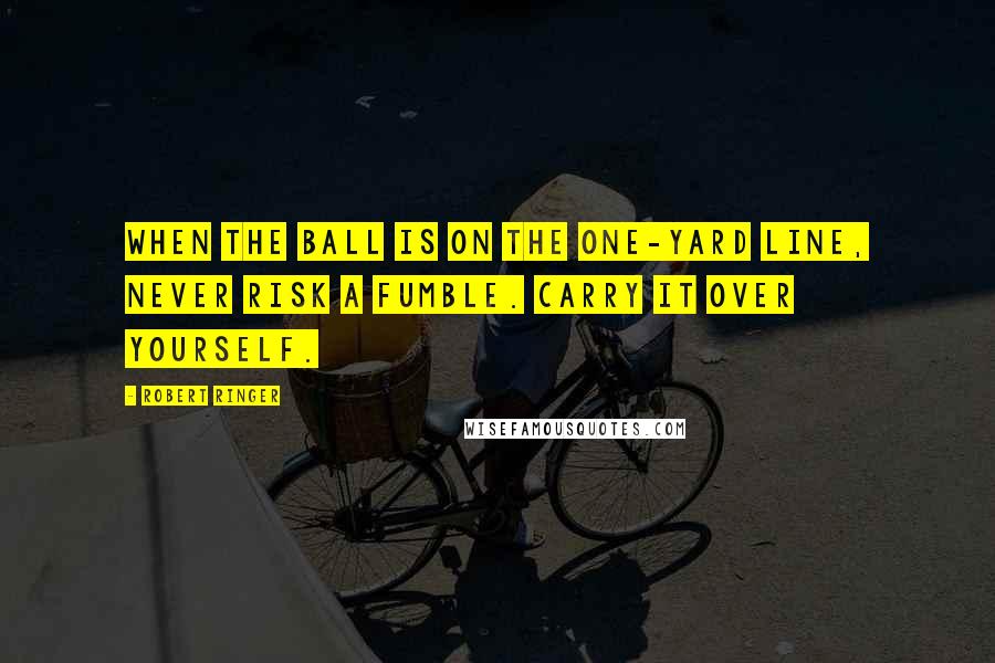 Robert Ringer Quotes: When the ball is on the one-yard line, never risk a fumble. Carry it over yourself.
