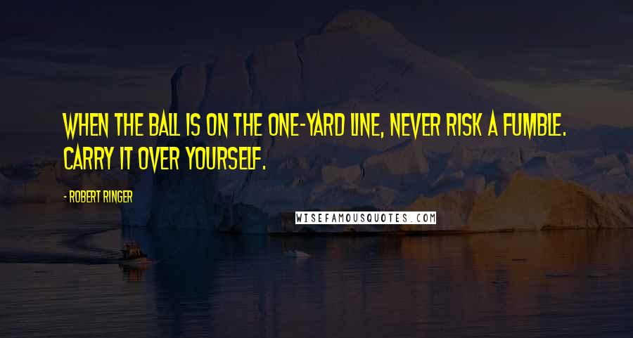 Robert Ringer Quotes: When the ball is on the one-yard line, never risk a fumble. Carry it over yourself.