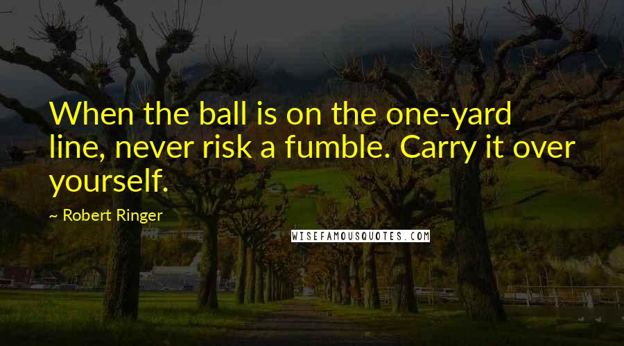 Robert Ringer Quotes: When the ball is on the one-yard line, never risk a fumble. Carry it over yourself.