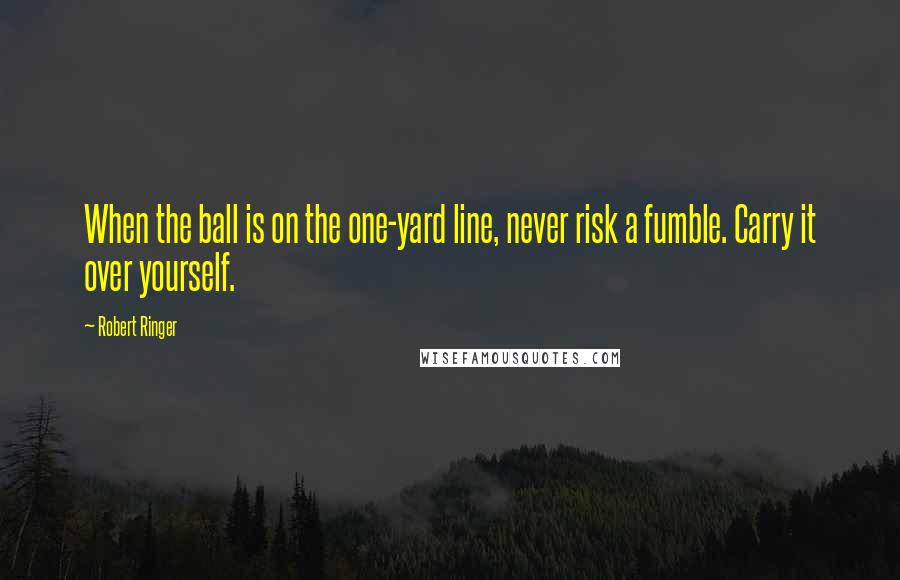Robert Ringer Quotes: When the ball is on the one-yard line, never risk a fumble. Carry it over yourself.