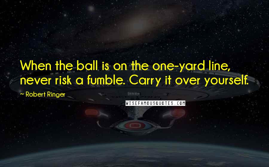 Robert Ringer Quotes: When the ball is on the one-yard line, never risk a fumble. Carry it over yourself.