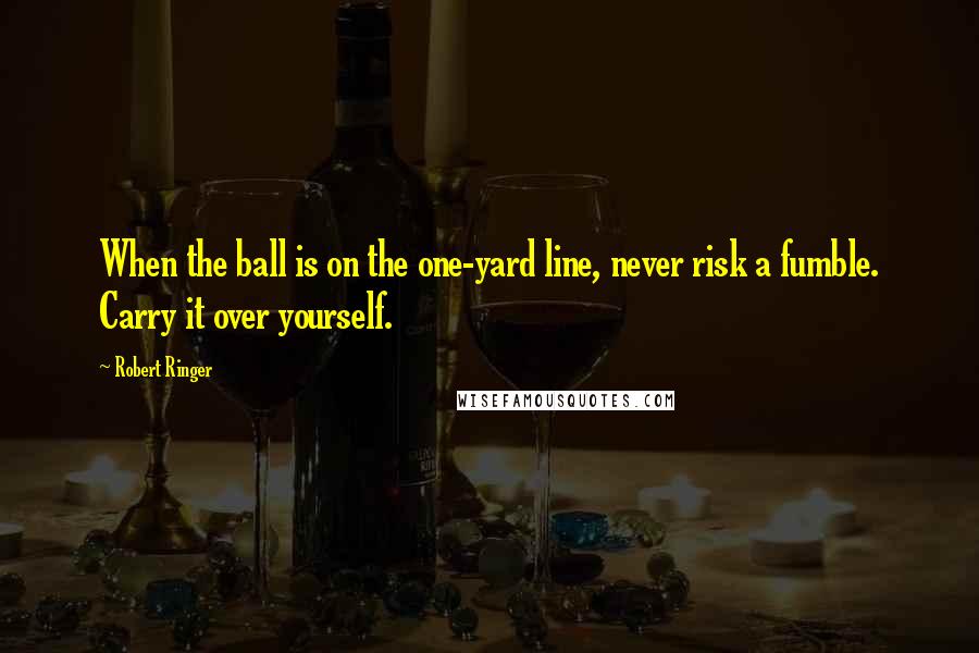 Robert Ringer Quotes: When the ball is on the one-yard line, never risk a fumble. Carry it over yourself.