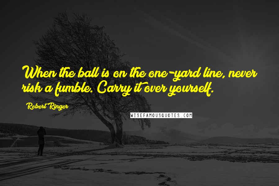 Robert Ringer Quotes: When the ball is on the one-yard line, never risk a fumble. Carry it over yourself.