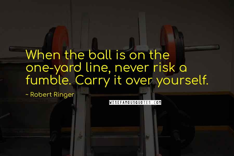 Robert Ringer Quotes: When the ball is on the one-yard line, never risk a fumble. Carry it over yourself.