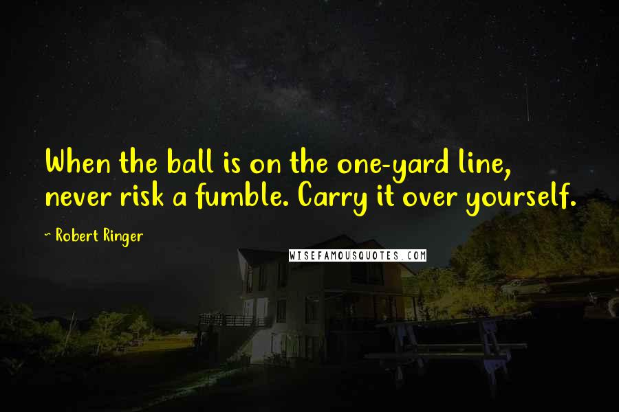 Robert Ringer Quotes: When the ball is on the one-yard line, never risk a fumble. Carry it over yourself.