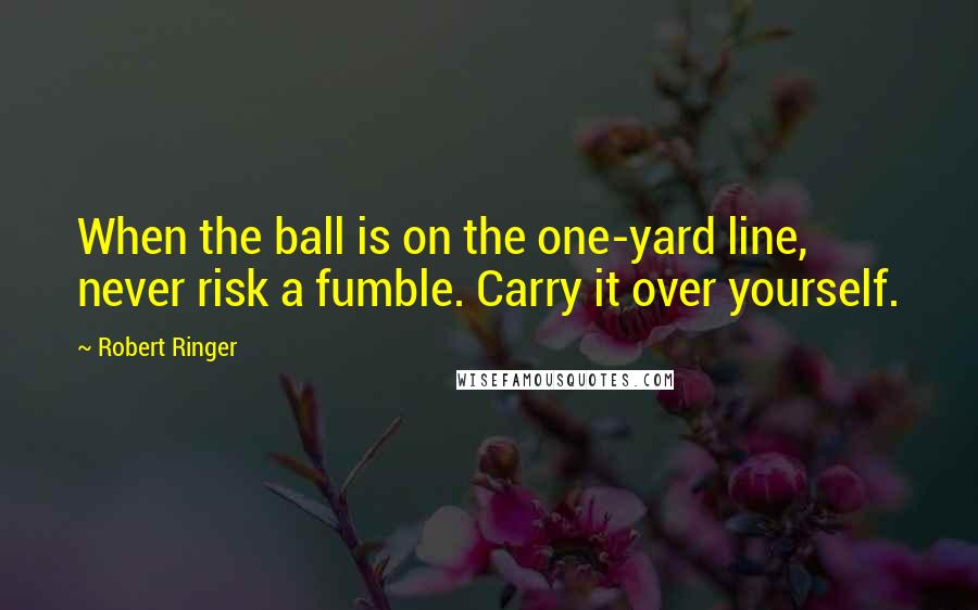 Robert Ringer Quotes: When the ball is on the one-yard line, never risk a fumble. Carry it over yourself.