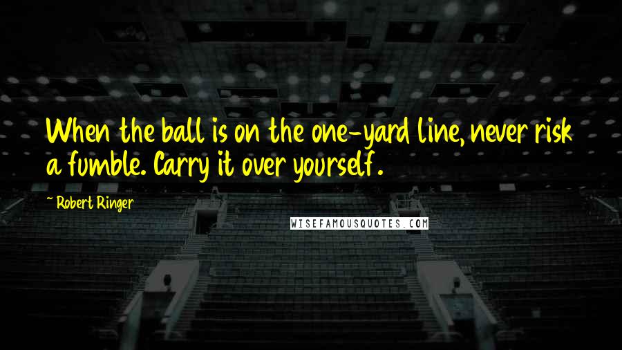 Robert Ringer Quotes: When the ball is on the one-yard line, never risk a fumble. Carry it over yourself.