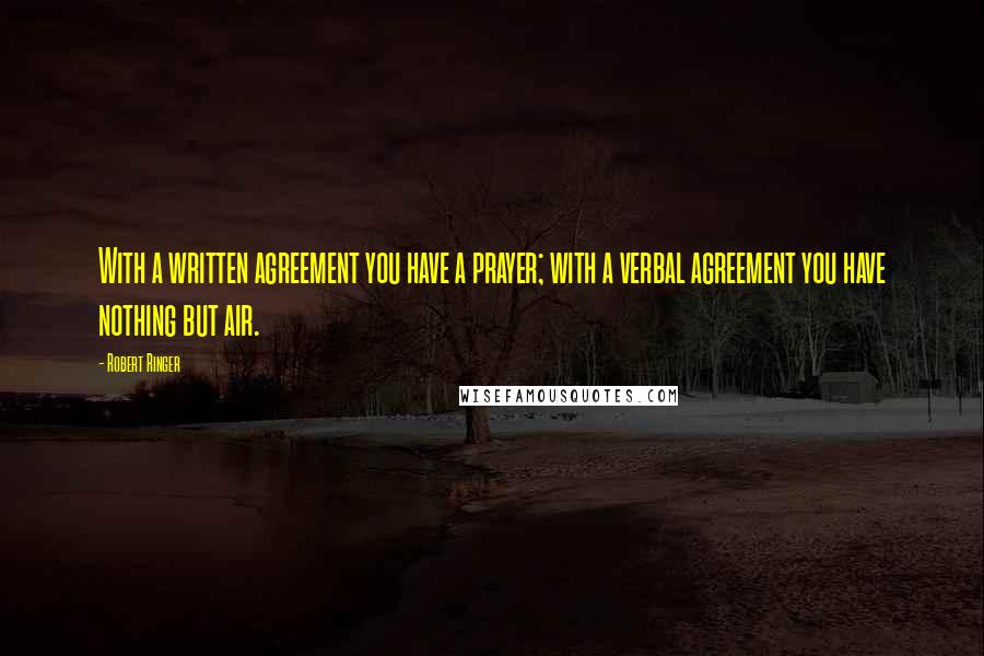 Robert Ringer Quotes: With a written agreement you have a prayer; with a verbal agreement you have nothing but air.