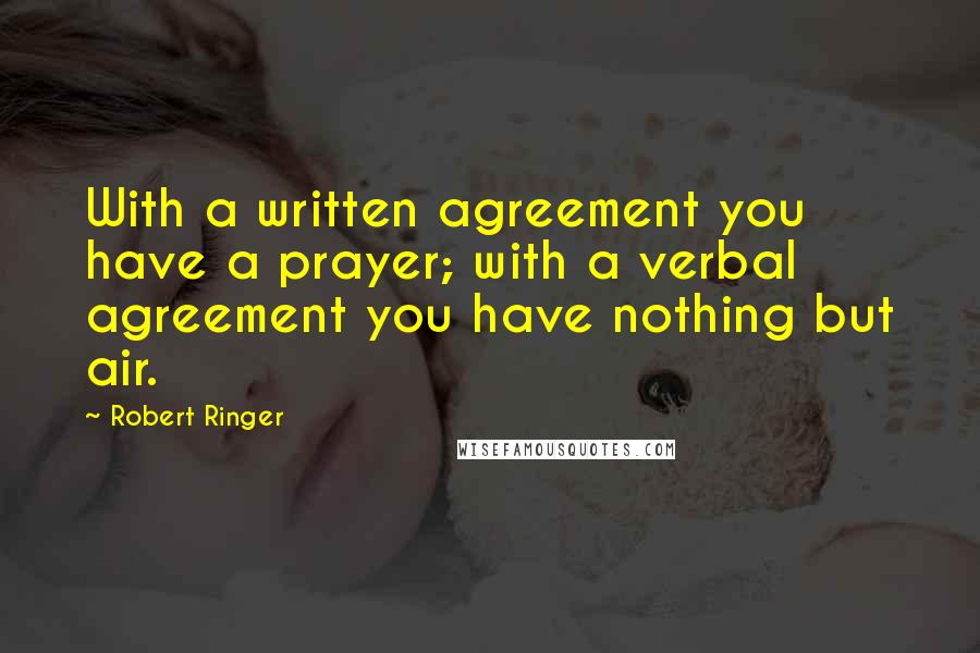 Robert Ringer Quotes: With a written agreement you have a prayer; with a verbal agreement you have nothing but air.