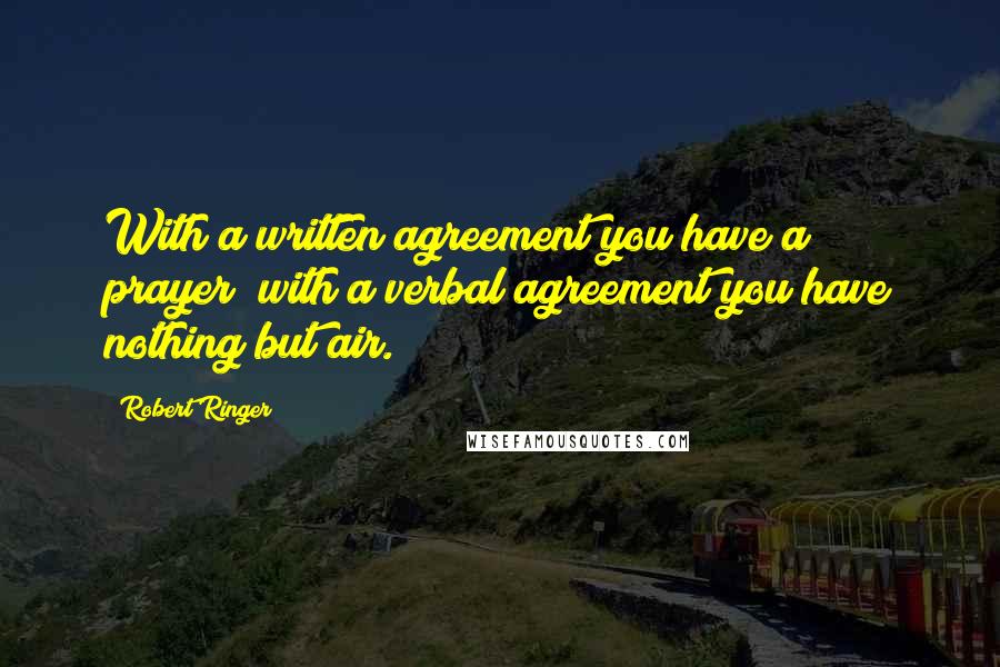 Robert Ringer Quotes: With a written agreement you have a prayer; with a verbal agreement you have nothing but air.