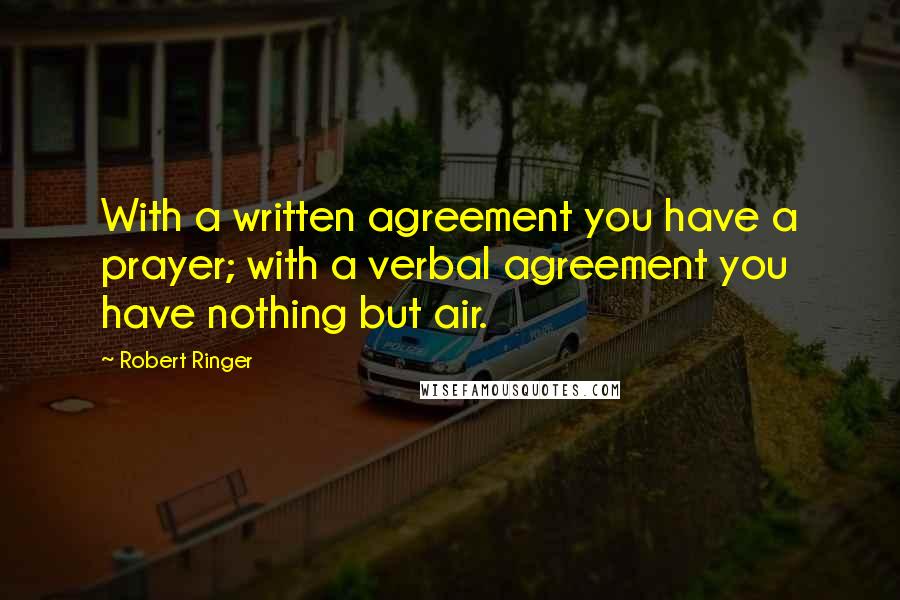 Robert Ringer Quotes: With a written agreement you have a prayer; with a verbal agreement you have nothing but air.