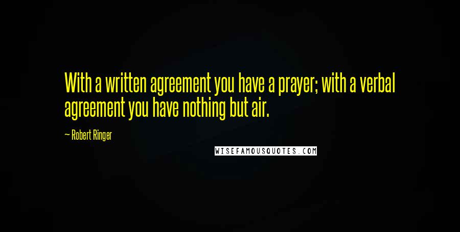 Robert Ringer Quotes: With a written agreement you have a prayer; with a verbal agreement you have nothing but air.