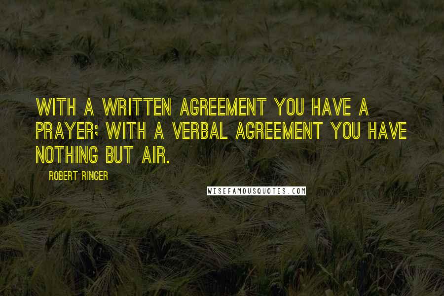 Robert Ringer Quotes: With a written agreement you have a prayer; with a verbal agreement you have nothing but air.