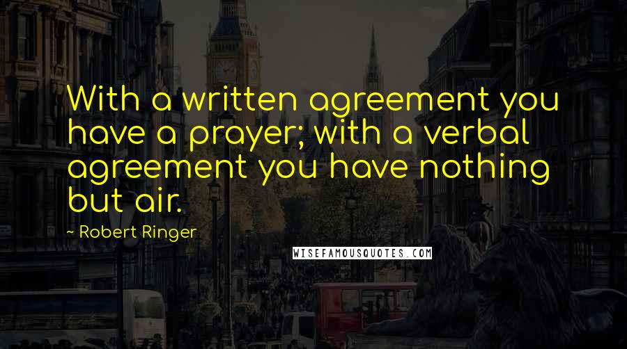 Robert Ringer Quotes: With a written agreement you have a prayer; with a verbal agreement you have nothing but air.