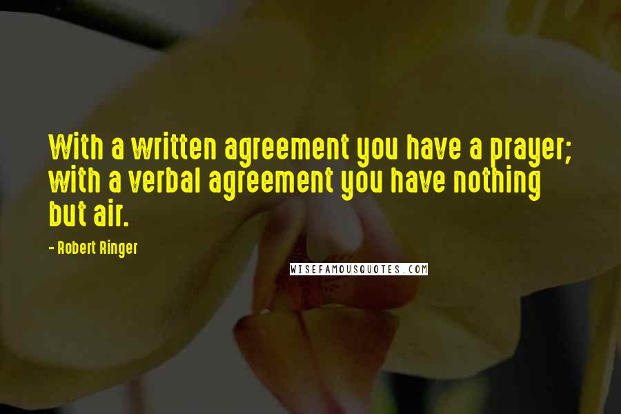 Robert Ringer Quotes: With a written agreement you have a prayer; with a verbal agreement you have nothing but air.