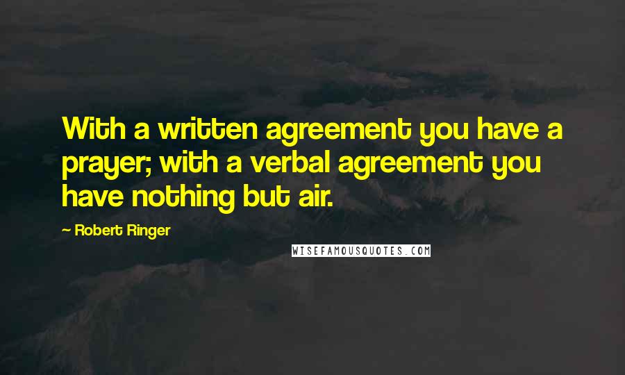 Robert Ringer Quotes: With a written agreement you have a prayer; with a verbal agreement you have nothing but air.