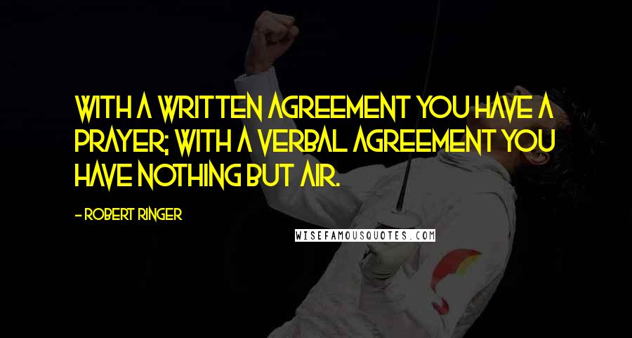 Robert Ringer Quotes: With a written agreement you have a prayer; with a verbal agreement you have nothing but air.