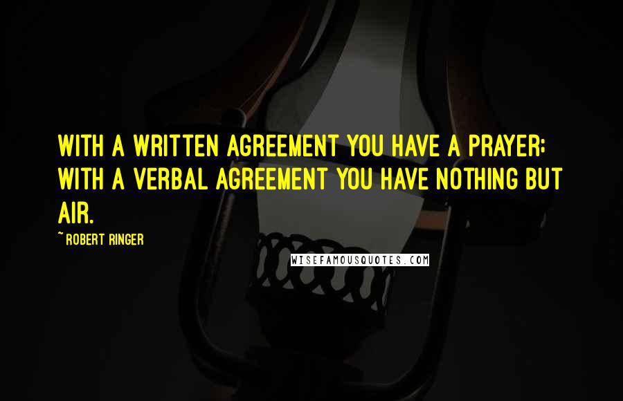 Robert Ringer Quotes: With a written agreement you have a prayer; with a verbal agreement you have nothing but air.