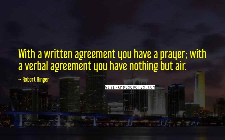 Robert Ringer Quotes: With a written agreement you have a prayer; with a verbal agreement you have nothing but air.