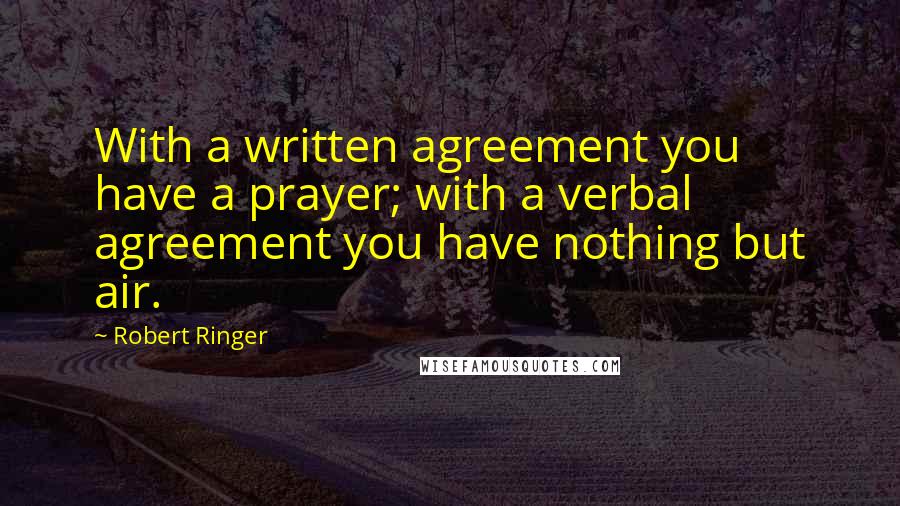 Robert Ringer Quotes: With a written agreement you have a prayer; with a verbal agreement you have nothing but air.