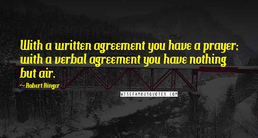 Robert Ringer Quotes: With a written agreement you have a prayer; with a verbal agreement you have nothing but air.