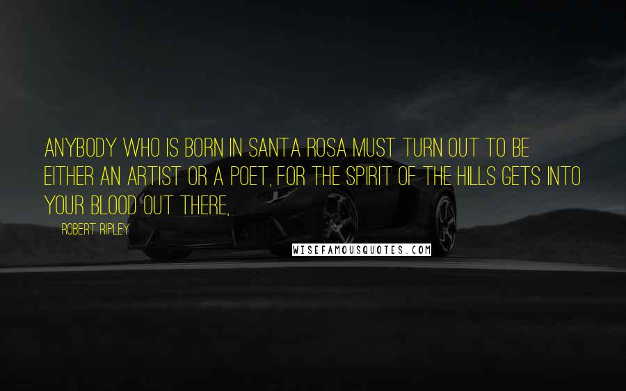 Robert Ripley Quotes: Anybody who is born in Santa Rosa must turn out to be either an artist or a poet, for the spirit of the hills gets into your blood out there,