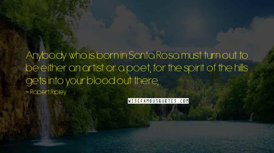 Robert Ripley Quotes: Anybody who is born in Santa Rosa must turn out to be either an artist or a poet, for the spirit of the hills gets into your blood out there,