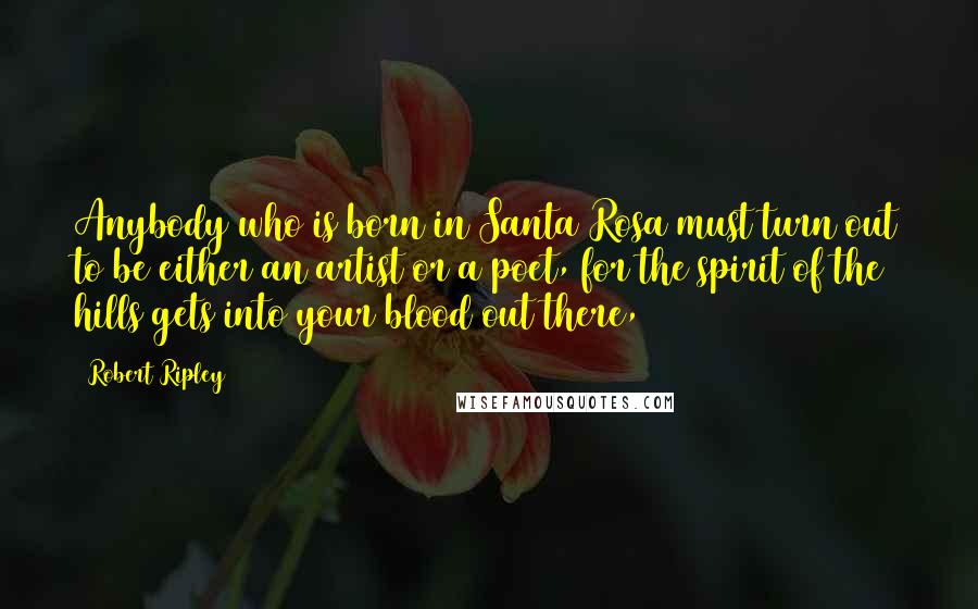 Robert Ripley Quotes: Anybody who is born in Santa Rosa must turn out to be either an artist or a poet, for the spirit of the hills gets into your blood out there,