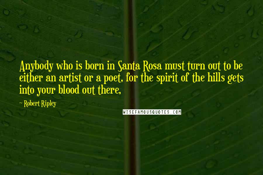 Robert Ripley Quotes: Anybody who is born in Santa Rosa must turn out to be either an artist or a poet, for the spirit of the hills gets into your blood out there,